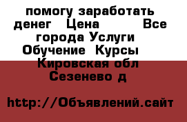 помогу заработать денег › Цена ­ 600 - Все города Услуги » Обучение. Курсы   . Кировская обл.,Сезенево д.